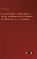 Biographical Sketch of the Life of Andrew Jackson, Major General of the Armies of the United States, the Hero of New Orleans 3368774107 Book Cover