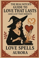The Real Witch’s Guide to Love That Lasts (and Lust That Doesn’t): Love Spells by Aurora (Love Spells and Witchcraft for Everything) B0F6K6B2TX Book Cover