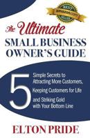 The Ultimate Small Business Owner's Guide: 5 Simple Secrets to Attracting More Customers, Keeping Customers for Life and Striking Gold with Your Botto 0984846247 Book Cover