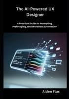The AI-Powered UX Designer: A Practical Guide to Prompting, Prototyping, and Workflow Automation B0G7C77Q6D Book Cover