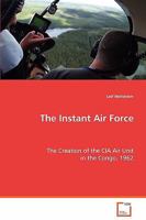 The Instant Air Force: The Creation of the CIA Air Unit in the Congo, 1962 3639069692 Book Cover