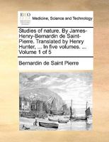 Studies of nature. By James-Henry-Bernardin de Saint-Pierre. Translated by Henry Hunter, ... In five volumes. ... Volume 1 of 5 1140975021 Book Cover