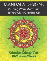 Mandala Designs. 25 Things Your Mom Said To You While Growing Up.: Relaxation Coloring Book With Mom Phrases B08BDK53M4 Book Cover