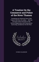 A Treatise On the Commerce and Police of the River Thames: Containing an Historical View of the Trade of the Port of London ... with an Account of the ... Exercising Jurisdiction On the River ... B0BQKRCWPF Book Cover
