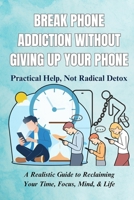 Break Phone Addiction Without Giving Up Your Phone: Practical Help, Not Radical Detox: A Realistic Guide to Reclaiming Your Time, Focus, Mind, & Life B0FF9GHMRD Book Cover