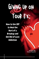 Giving Up on Your Ex: How to Use CBT to Heal the Hurt of a Breakup and Get Rid of Love Addiction B0BW2SXCTM Book Cover