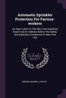 Automatic Sprinkler Protection For Factory-workers: An Open Letter To The New York Industrial Board And An Address Before The Safety And Sanitation Conference In New York City 1378343816 Book Cover