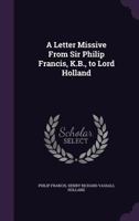 A letter missive from Sir Philip Francis, K.B., to Lord Holland 1347403086 Book Cover