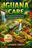 IGUANA CARE: The Complete Guide to Raising Healthy and Happy Iguanas B0GG93F679 Book Cover