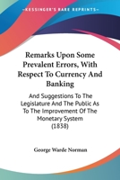 Remarks Upon Some Prevalent Errors, with Respect to Currency and Banking, and Suggestions to the Legislature and the Public as to the Improvement of the Monetary System 1437041566 Book Cover