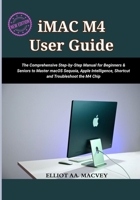 IMAC M4 USER GUIDE 2025: The Comprehensive Step-by-Step Manual for Beginners & Seniors to Master macOS Sequoia, Apple Intelligence, Shortcut and Troubleshoot the M4 Chip B0FGV5N2LB Book Cover