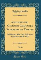 Annuario del Ginnasio Comunale Superiore Di Trieste, Vol. 44: Pubblicato Alla Fine Dell'anno Scolastico 1906-1907 (Classic Reprint) 0483352853 Book Cover