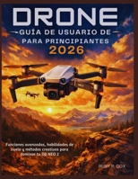 GUÍA DE USUARIO DE DRONES PARA PRINCIPIANTES 2026: Funciones avanzadas, habilidades de vuelo y métodos creativos para dominar tu DJI NEO 2 (Spanish Edition) B0GWM5Y9MX Book Cover