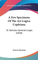 A Few Specimens Of The Ars Logica Copleiana: Or Solicitor-General's Logic 1436727294 Book Cover