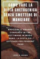 COME FARE LA DIETA CHETOGENICA SENZA SMETTERE DI MANGIARE : BRUCIARE IL GRASSO CORPOREO IN TRE SETTIMANE IN MODO SANO, LA DIETA PIÙ EFFICACE PER PERDERE PESO 1798429896 Book Cover