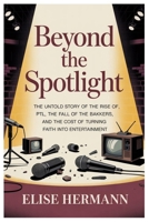BEYOND THE SPOTLIGHT: The Untold Story of the Rise of PTL, the Fall of the Bakkers, and the Cost of Turning Faith into Entertainment B0GBC4PCCF Book Cover