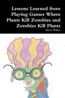 Lessons Learned from Playing Games Where Plants Kill Zombies and Zombies Kill Plants 1304152405 Book Cover