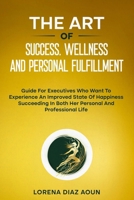 THE ART OF SUCCESS, WELLNESS AND PERSONAL FULFILLMENT: Guide For Executives Who Want To Experience An Improved State Of Happiness Succeeding In Both Her Personal And Professional Life B0CQWY3HR3 Book Cover