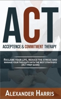 Acceptance and Commitment Therapy: Reclaim your Life, Reduce the Stress and Manage Your Thoughts with the Best Strategies (ACT Prep Guide) 180217043X Book Cover