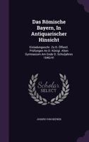 Das Römische Bayern, In Antiquarischer Hinsicht: Einladungsschr. Zu D. Öffentl. Prüfungen An D. Königl. Alten Gymnasium Am Ende D. Schuljahres 1840/41... 1276021828 Book Cover