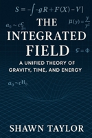 The Integrated Field: A Unified Theory of Gravity, Time, and Energy B0FTY4K3XD Book Cover