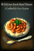 98 Delicious Starch-Based Dinners: A Cookbook for Every Occasion B0C9SP2G8N Book Cover
