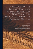 Catalogue of the Tertiary Mollusca and Echinodermata of New Zealand, in the Collection of the Colonial Museum. 1014545889 Book Cover