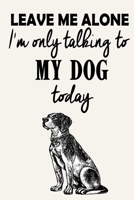 Leave Me Alone - I'm Only Talking To My Dog Today: Funny Attitude Quote - Journal Notebook, 6 x 9 Inches,120 Lined Writing Pages, Matte Finish 1671244680 Book Cover