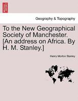 To the New Geographical Society of Manchester. [An address on Africa. By H. M. Stanley.] 1241522286 Book Cover