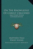 On the Knowledge of Christ Crucified: And Other Divine Contemplations 0548326053 Book Cover