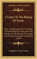 A Letter To The Bishop Of Exeter: With Considerations On The Letter Of The Bishop Of Lincoln, And The Charges Of The Bishop's Of London, Lincoln, And Gloucester And Bristol 1436828597 Book Cover