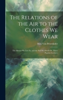 The Relations of the Air to the Clothes We Wear: The Houses We Live In, and the Soil We Dwell On. Three Popular Lectures 1020651695 Book Cover