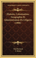 Histoire, Colonisation, Geographie Et Administration De L'Algerie (1906) 1144209714 Book Cover