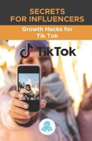 Secrets for Influencers: Growth Hacks for Tik Tok: Growth Hack Guide with Tips, Tricks and Secrets to Monetize and Gain Followers on Tik Tok B08WJPLB1B Book Cover