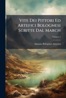 Vite Dei Pittori Ed Artefici Bolognesi Scritte Dal March: Antonio Bolognini Amorini, Volume 5 1286532485 Book Cover
