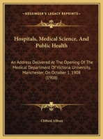 Hospitals, Medical Science and Public Health. An Address Delivered at the Opening of the Medical Department of Victoria University, Manchester, on October 1st, 1908 1354982665 Book Cover