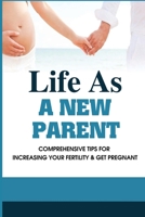 Life As A New Parent: Comprehensive Tips For Increasing Your Fertility & Get Pregnant: First Time Pregnancy Experience B094TKTGCM Book Cover