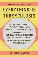 Smart Strategies In Everything Is Tuberculosis: Smart Strategies To Prevent, Treat, And Eradicate Tuberculosis: Cutting-Edge Innovations, AI-Powered ... And Global Action Plans For A TB-Free Future B0F266PYDS Book Cover