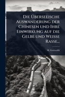 Die Ã berseeische Auswanderung der Chinesen und Ihre Einwirkung auf die Gelbe und Weisse Rasse... (German Edition) 1024901149 Book Cover