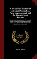 A Treatise On the Law of Malicious Prosecution, False Imprisonment, and the Abuse of Legal Process: As Administered in the Courts of the United States ... Want of Probable Cause, Advice of Counsel, E 1015507727 Book Cover