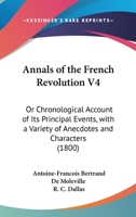 Annals of the French Revolution V4: Or Chronological Account of Its Principal Events, with a Variety of Anecdotes and Characters 1436778670 Book Cover