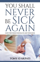 You Shall Never Be Sick Again: God's Provision for Health and Wholeness 0991364139 Book Cover
