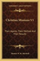 Christian Missions V1: Their Agents, Their Method And Their Results 1163306673 Book Cover