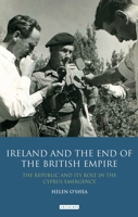 Ireland and the End of the British Empire: The Republic and its Role in the Cyprus Emergency (International Library of Historical Studies) 1350156345 Book Cover