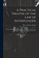 A Practical Treatise of the Law of Interpleader: With an Appendix, Containing the Interpleader Act: And Forms of Notices, Affidavits, Rules, Feigned Issues, &C 1022774670 Book Cover