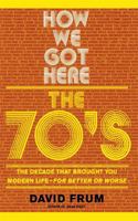 How We Got Here: The 70's: The Decade That Brought You Modern Life--For Better or Worse 0465041965 Book Cover