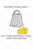 This Might Sound Cheesy But I Think You're Really Grate Happy 76th Birthday: 76 Year Old Birthday Gift Pun Journal / Notebook / Diary / Unique Greeting Card Alternative 1077721781 Book Cover