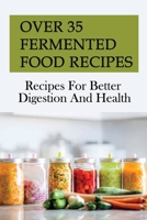 Over 35 Fermented Food Recipes: Recipes For Better Digestion And Health: Fermentation For Beginners B098318FDZ Book Cover