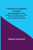 Chronicles of England, Scotland and Ireland (3 of 6): England (4 of 9); Edward the Fourth, Earle of March, Sonne and Heire to Richard Duke of Yorke 9355348878 Book Cover