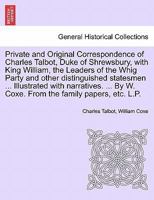 Private and Original Correspondence of Charles Talbot, Duke of Shrewsbury, with King William, the Leaders of the Whig Party and other distinguished ... By W. Coxe. From the family papers, etc. L.P. 1241557748 Book Cover